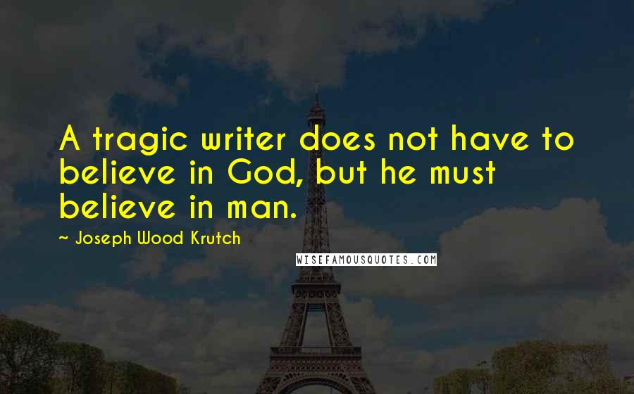 Joseph Wood Krutch Quotes: A tragic writer does not have to believe in God, but he must believe in man.