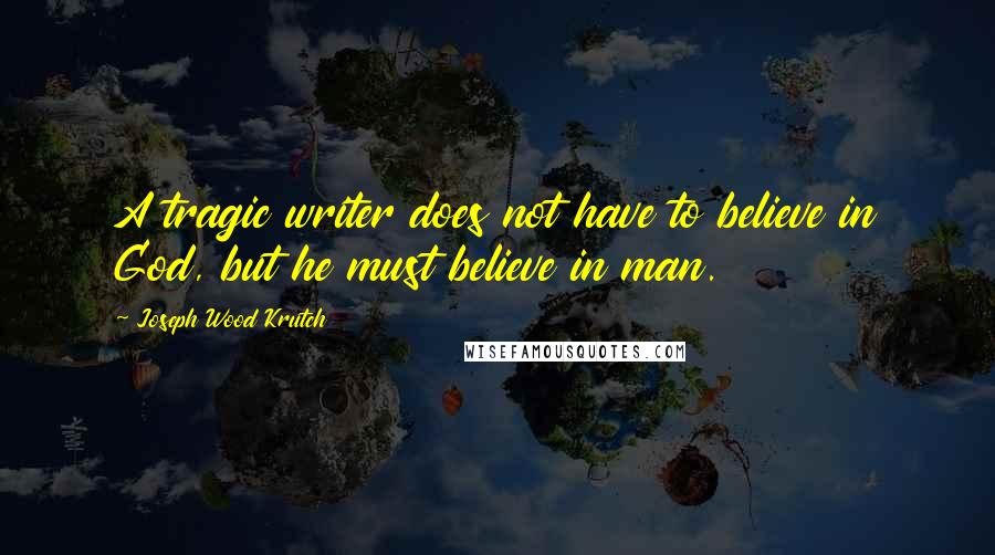 Joseph Wood Krutch Quotes: A tragic writer does not have to believe in God, but he must believe in man.