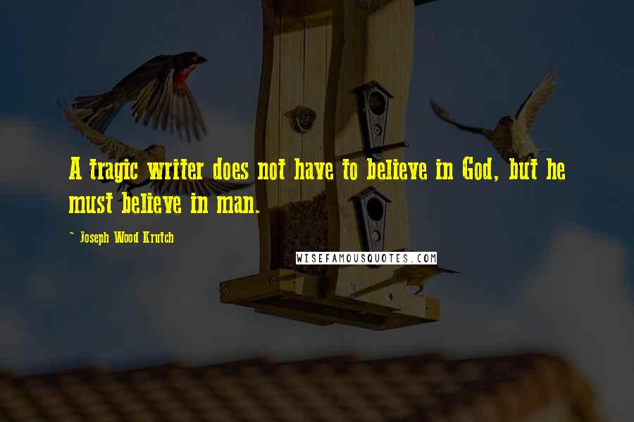 Joseph Wood Krutch Quotes: A tragic writer does not have to believe in God, but he must believe in man.