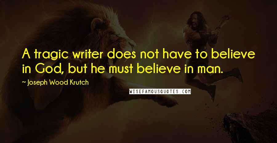 Joseph Wood Krutch Quotes: A tragic writer does not have to believe in God, but he must believe in man.