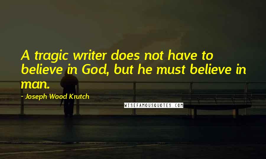 Joseph Wood Krutch Quotes: A tragic writer does not have to believe in God, but he must believe in man.