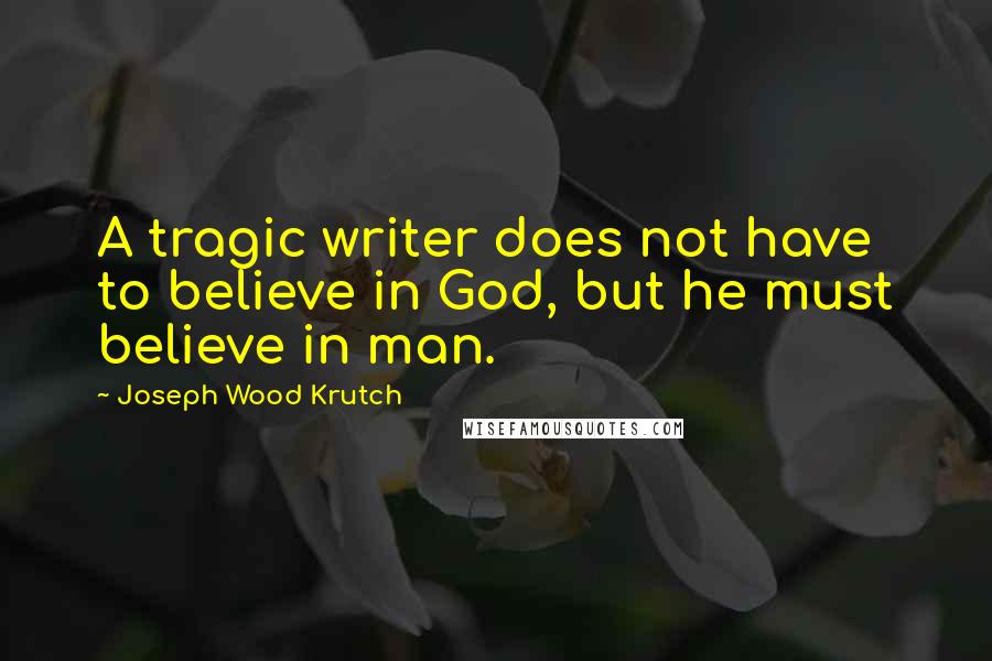 Joseph Wood Krutch Quotes: A tragic writer does not have to believe in God, but he must believe in man.