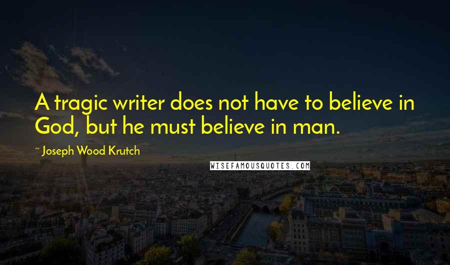 Joseph Wood Krutch Quotes: A tragic writer does not have to believe in God, but he must believe in man.