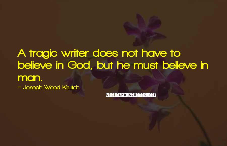 Joseph Wood Krutch Quotes: A tragic writer does not have to believe in God, but he must believe in man.