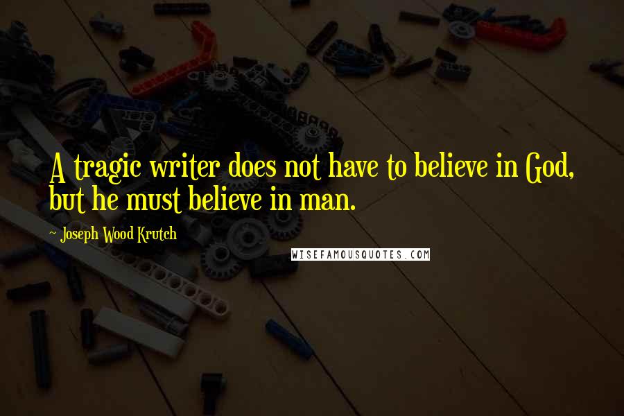 Joseph Wood Krutch Quotes: A tragic writer does not have to believe in God, but he must believe in man.