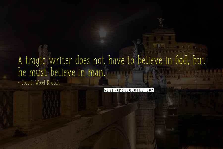 Joseph Wood Krutch Quotes: A tragic writer does not have to believe in God, but he must believe in man.