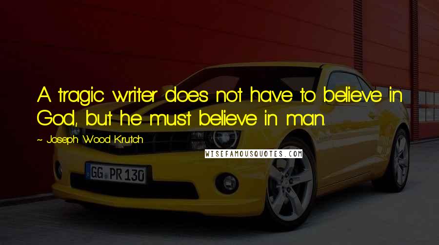 Joseph Wood Krutch Quotes: A tragic writer does not have to believe in God, but he must believe in man.