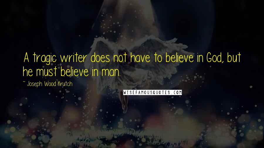 Joseph Wood Krutch Quotes: A tragic writer does not have to believe in God, but he must believe in man.