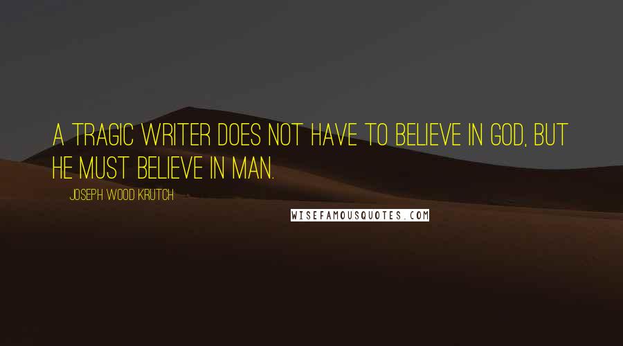 Joseph Wood Krutch Quotes: A tragic writer does not have to believe in God, but he must believe in man.