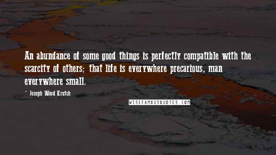 Joseph Wood Krutch Quotes: An abundance of some good things is perfectly compatible with the scarcity of others; that life is everywhere precarious, man everywhere small.