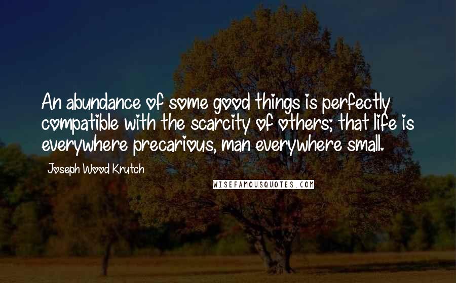 Joseph Wood Krutch Quotes: An abundance of some good things is perfectly compatible with the scarcity of others; that life is everywhere precarious, man everywhere small.