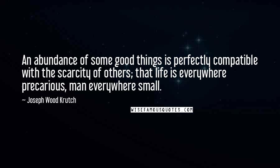 Joseph Wood Krutch Quotes: An abundance of some good things is perfectly compatible with the scarcity of others; that life is everywhere precarious, man everywhere small.