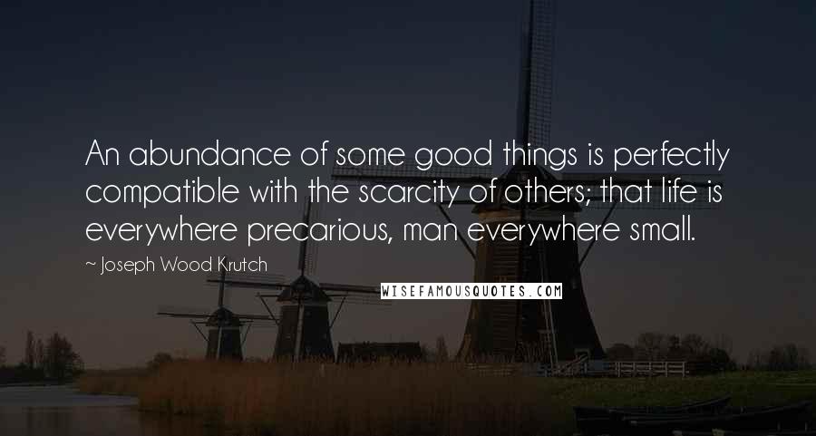 Joseph Wood Krutch Quotes: An abundance of some good things is perfectly compatible with the scarcity of others; that life is everywhere precarious, man everywhere small.