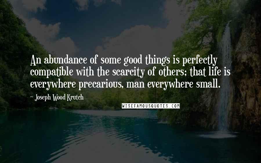 Joseph Wood Krutch Quotes: An abundance of some good things is perfectly compatible with the scarcity of others; that life is everywhere precarious, man everywhere small.