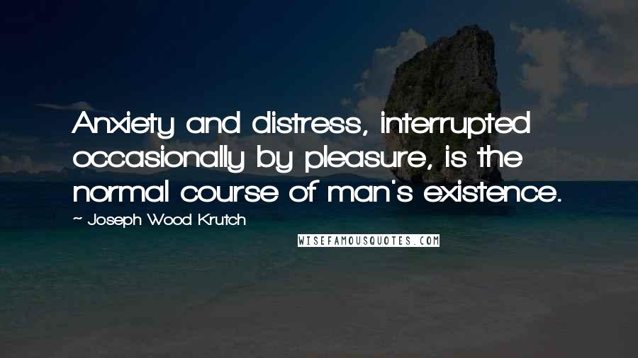 Joseph Wood Krutch Quotes: Anxiety and distress, interrupted occasionally by pleasure, is the normal course of man's existence.