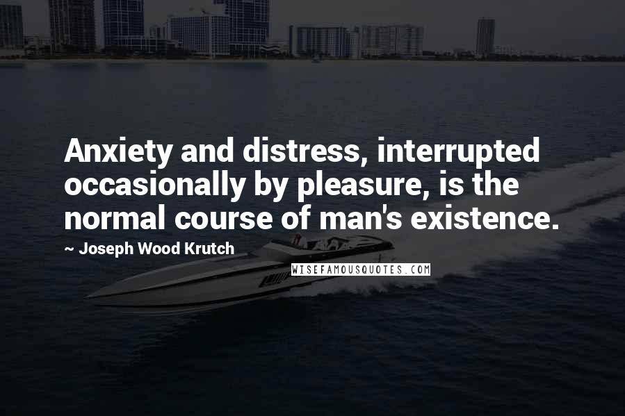 Joseph Wood Krutch Quotes: Anxiety and distress, interrupted occasionally by pleasure, is the normal course of man's existence.