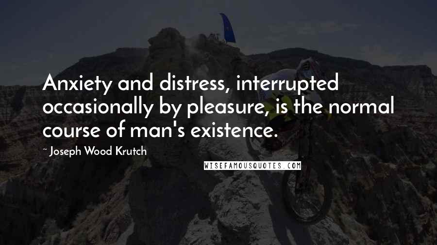 Joseph Wood Krutch Quotes: Anxiety and distress, interrupted occasionally by pleasure, is the normal course of man's existence.