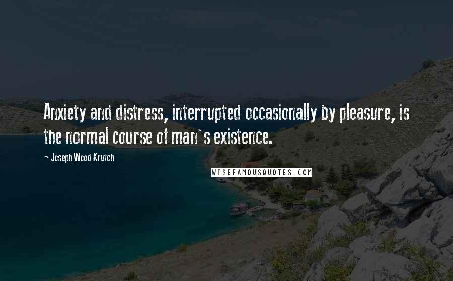 Joseph Wood Krutch Quotes: Anxiety and distress, interrupted occasionally by pleasure, is the normal course of man's existence.