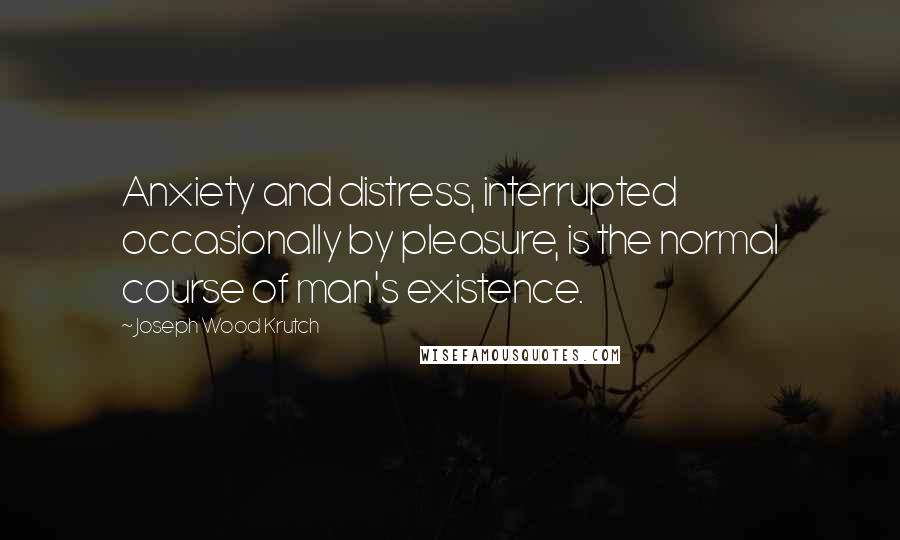 Joseph Wood Krutch Quotes: Anxiety and distress, interrupted occasionally by pleasure, is the normal course of man's existence.