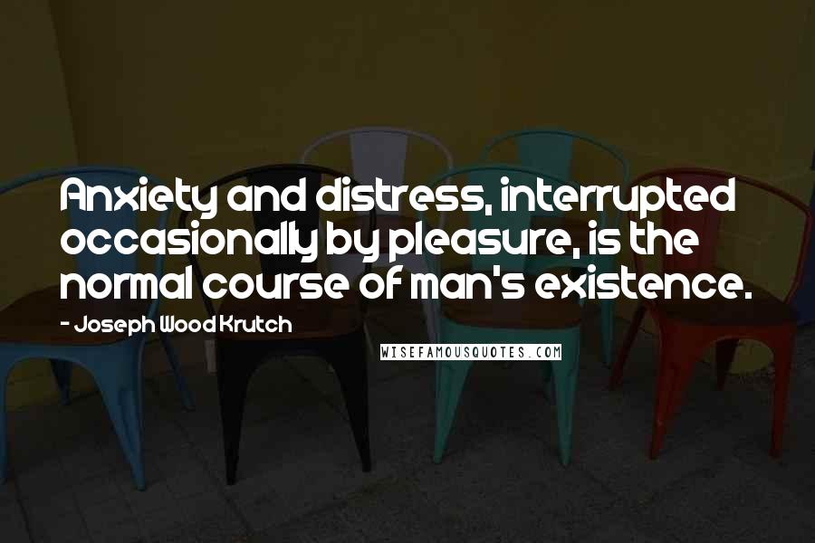 Joseph Wood Krutch Quotes: Anxiety and distress, interrupted occasionally by pleasure, is the normal course of man's existence.