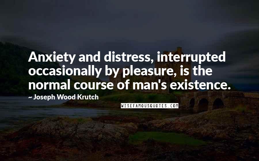 Joseph Wood Krutch Quotes: Anxiety and distress, interrupted occasionally by pleasure, is the normal course of man's existence.