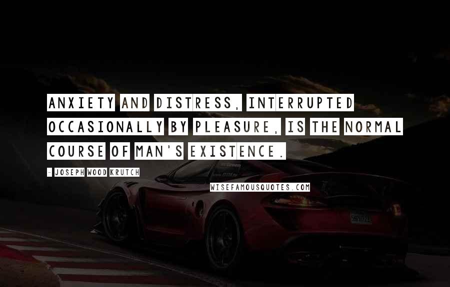 Joseph Wood Krutch Quotes: Anxiety and distress, interrupted occasionally by pleasure, is the normal course of man's existence.