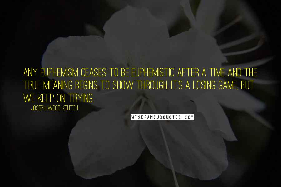 Joseph Wood Krutch Quotes: Any euphemism ceases to be euphemistic after a time and the true meaning begins to show through. It's a losing game, but we keep on trying.