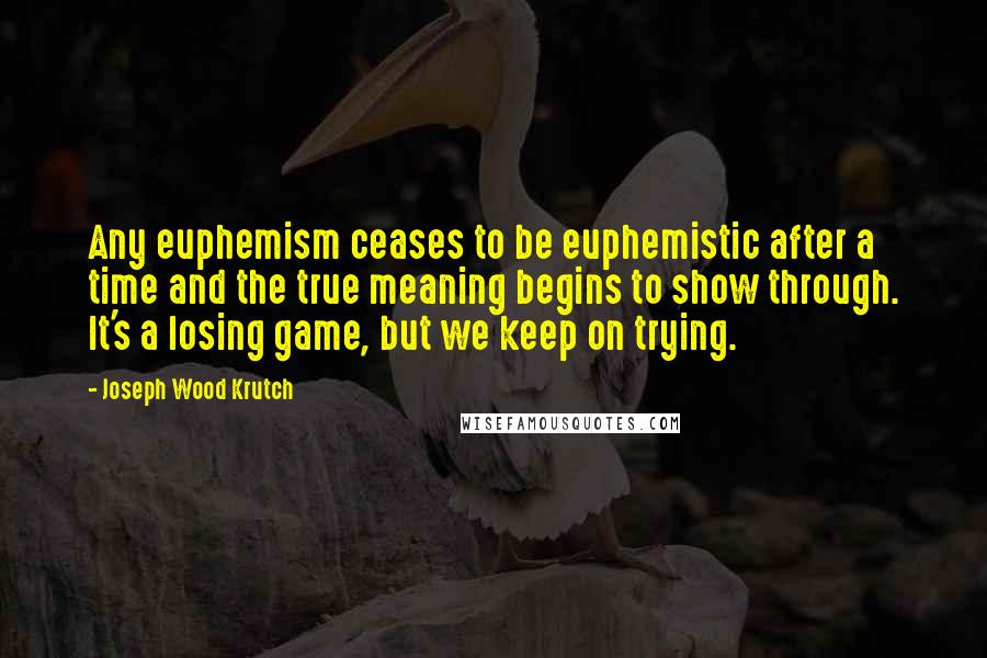 Joseph Wood Krutch Quotes: Any euphemism ceases to be euphemistic after a time and the true meaning begins to show through. It's a losing game, but we keep on trying.