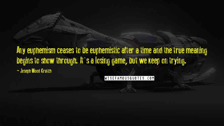 Joseph Wood Krutch Quotes: Any euphemism ceases to be euphemistic after a time and the true meaning begins to show through. It's a losing game, but we keep on trying.