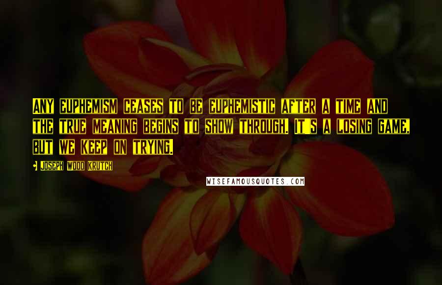 Joseph Wood Krutch Quotes: Any euphemism ceases to be euphemistic after a time and the true meaning begins to show through. It's a losing game, but we keep on trying.