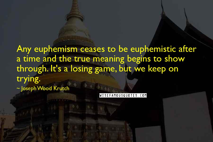 Joseph Wood Krutch Quotes: Any euphemism ceases to be euphemistic after a time and the true meaning begins to show through. It's a losing game, but we keep on trying.