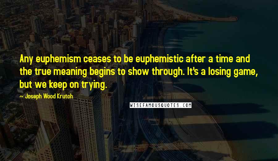 Joseph Wood Krutch Quotes: Any euphemism ceases to be euphemistic after a time and the true meaning begins to show through. It's a losing game, but we keep on trying.