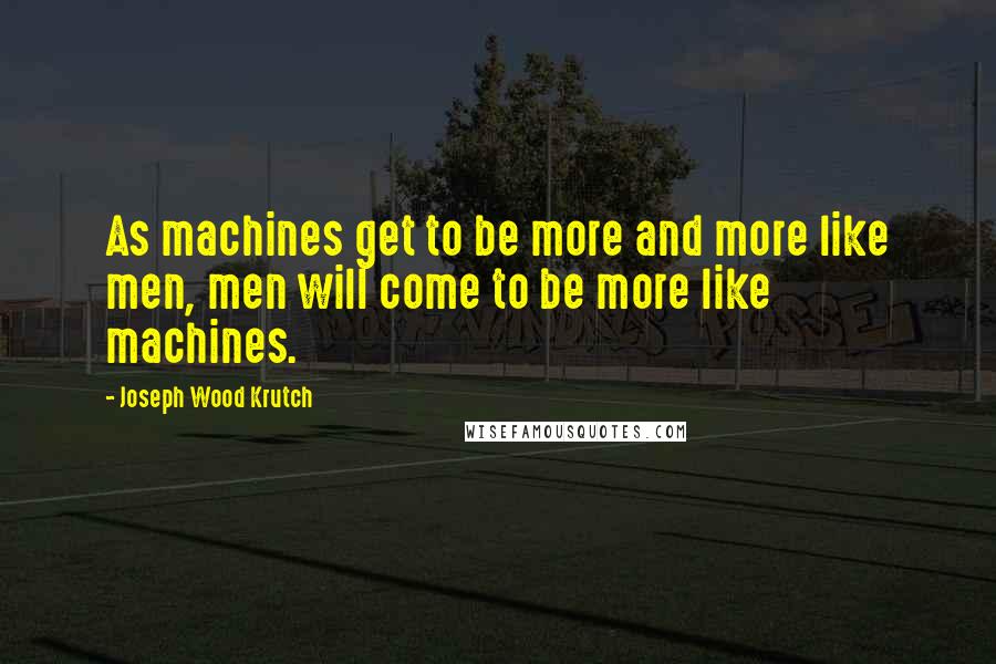 Joseph Wood Krutch Quotes: As machines get to be more and more like men, men will come to be more like machines.