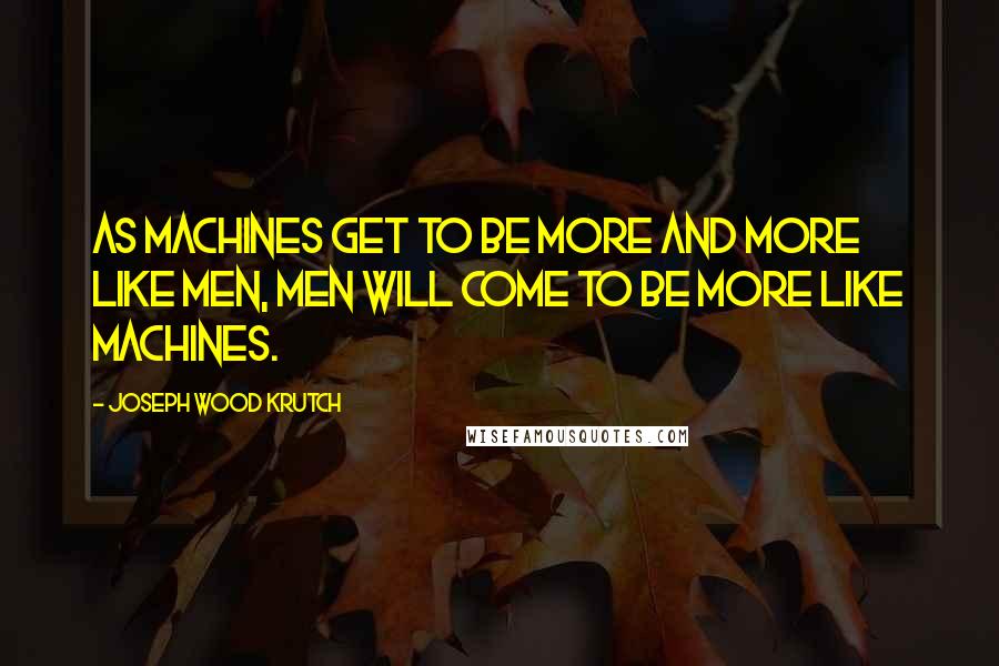 Joseph Wood Krutch Quotes: As machines get to be more and more like men, men will come to be more like machines.