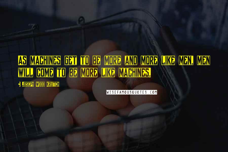 Joseph Wood Krutch Quotes: As machines get to be more and more like men, men will come to be more like machines.