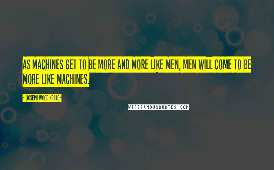 Joseph Wood Krutch Quotes: As machines get to be more and more like men, men will come to be more like machines.