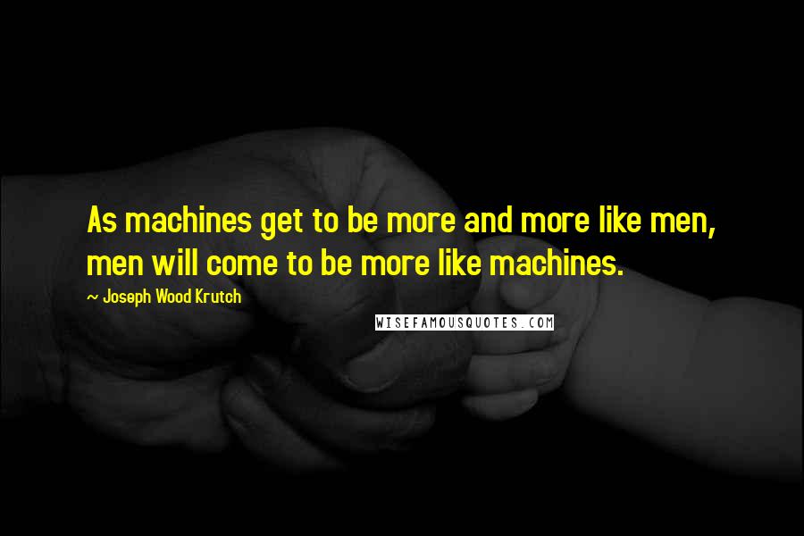 Joseph Wood Krutch Quotes: As machines get to be more and more like men, men will come to be more like machines.