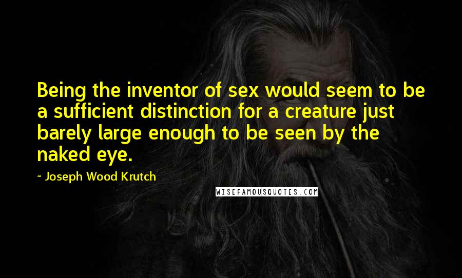 Joseph Wood Krutch Quotes: Being the inventor of sex would seem to be a sufficient distinction for a creature just barely large enough to be seen by the naked eye.