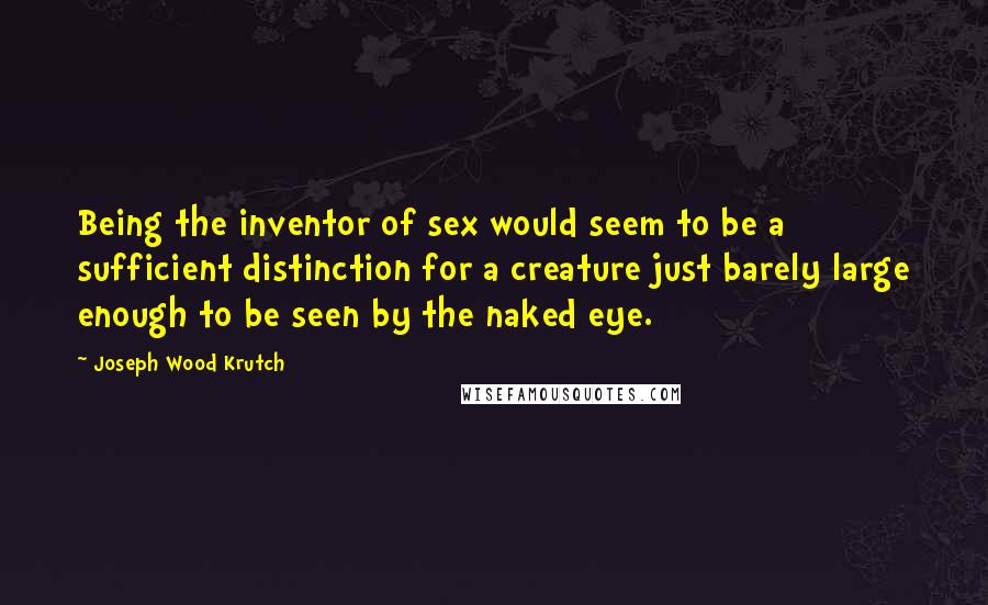 Joseph Wood Krutch Quotes: Being the inventor of sex would seem to be a sufficient distinction for a creature just barely large enough to be seen by the naked eye.