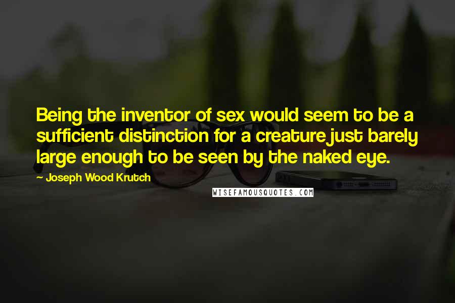 Joseph Wood Krutch Quotes: Being the inventor of sex would seem to be a sufficient distinction for a creature just barely large enough to be seen by the naked eye.