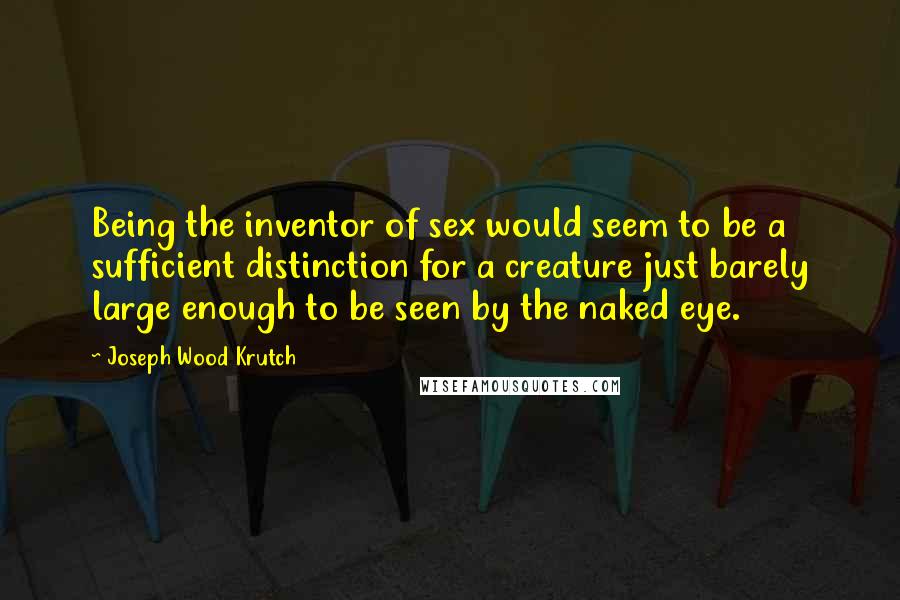 Joseph Wood Krutch Quotes: Being the inventor of sex would seem to be a sufficient distinction for a creature just barely large enough to be seen by the naked eye.