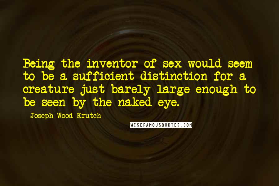 Joseph Wood Krutch Quotes: Being the inventor of sex would seem to be a sufficient distinction for a creature just barely large enough to be seen by the naked eye.