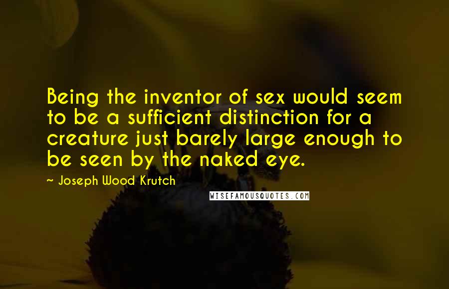 Joseph Wood Krutch Quotes: Being the inventor of sex would seem to be a sufficient distinction for a creature just barely large enough to be seen by the naked eye.