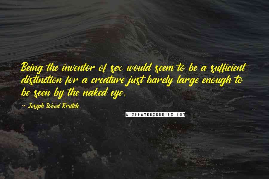 Joseph Wood Krutch Quotes: Being the inventor of sex would seem to be a sufficient distinction for a creature just barely large enough to be seen by the naked eye.