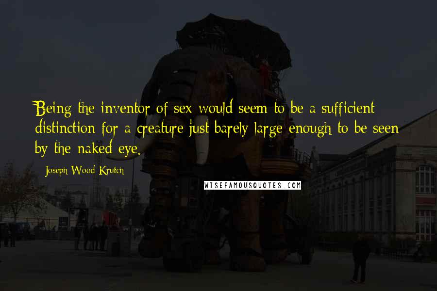 Joseph Wood Krutch Quotes: Being the inventor of sex would seem to be a sufficient distinction for a creature just barely large enough to be seen by the naked eye.