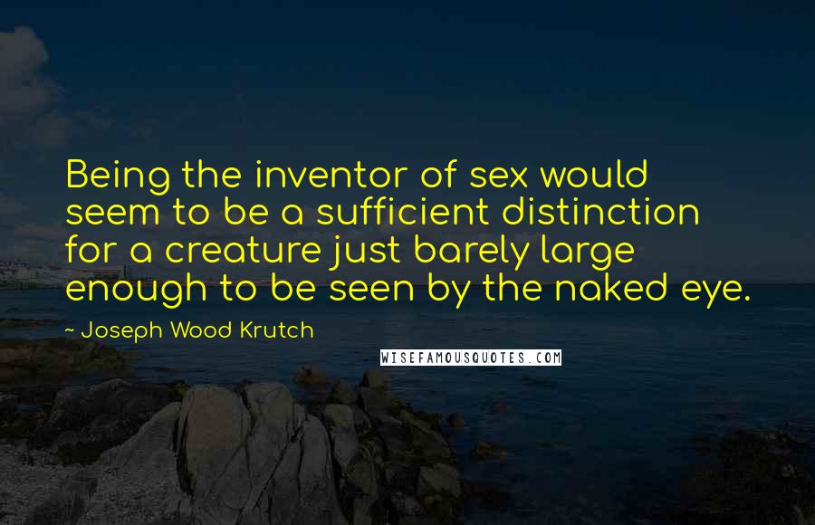 Joseph Wood Krutch Quotes: Being the inventor of sex would seem to be a sufficient distinction for a creature just barely large enough to be seen by the naked eye.