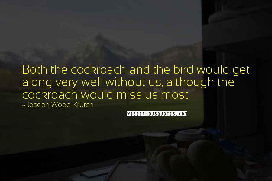 Joseph Wood Krutch Quotes: Both the cockroach and the bird would get along very well without us, although the cockroach would miss us most.