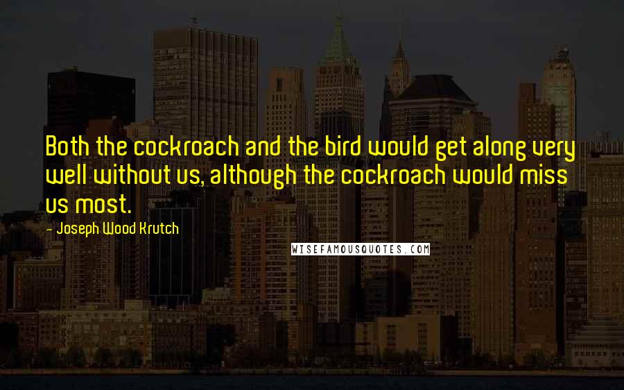 Joseph Wood Krutch Quotes: Both the cockroach and the bird would get along very well without us, although the cockroach would miss us most.