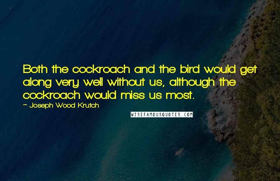 Joseph Wood Krutch Quotes: Both the cockroach and the bird would get along very well without us, although the cockroach would miss us most.