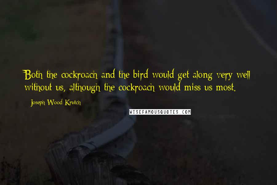 Joseph Wood Krutch Quotes: Both the cockroach and the bird would get along very well without us, although the cockroach would miss us most.